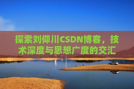 探索刘仰川CSDN博客,技术深度与思想广度的交汇